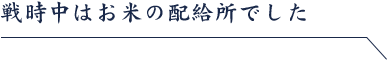 戦時中はお米の配給所でした